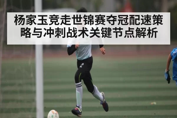 杨家玉竞走世锦赛夺冠配速策略与冲刺战术关键节点解析 | DOTA2