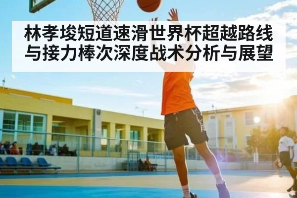 林孝埈短道速滑世界杯超越路线与接力棒次深度战术分析与展望 | DOTA2
