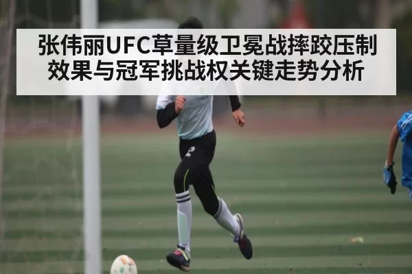 张伟丽UFC草量级卫冕战摔跤压制效果与冠军挑战权关键走势分析 | DOTA2