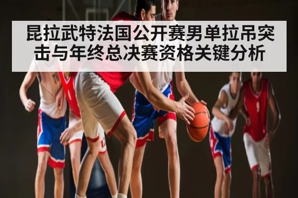 昆拉武特法国公开赛男单拉吊突击与年终总决赛资格关键分析 | DOTA2
